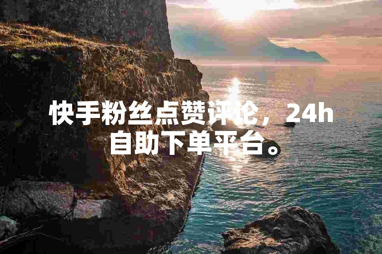快手粉丝点赞评论，24h自助下单平台。