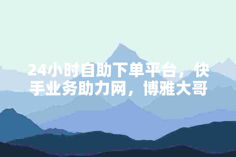 24小时自助下单平台，快手业务助力网，博雅大哥视频在线。