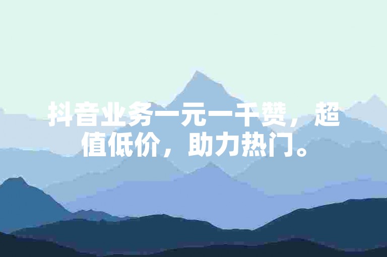 抖音业务一元一千赞，超值低价，助力热门。