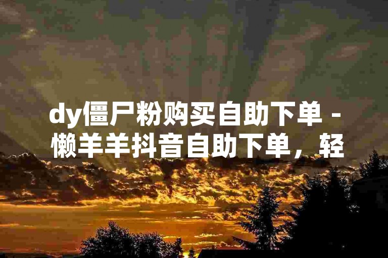 dy僵尸粉购买自助下单 - 懒羊羊抖音自助下单，轻松涨粉不用愁。