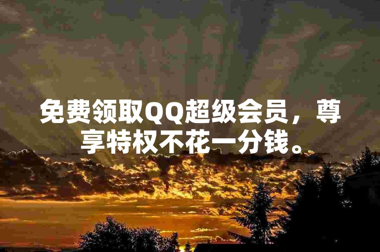 免费领取QQ超级会员，尊享特权不花一分钱。
