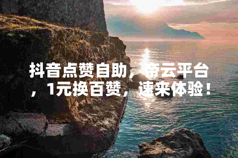 抖音点赞自助，帝云平台，1元换百赞，速来体验！