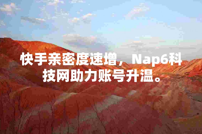 快手亲密度速增，Nap6科技网助力账号升温。