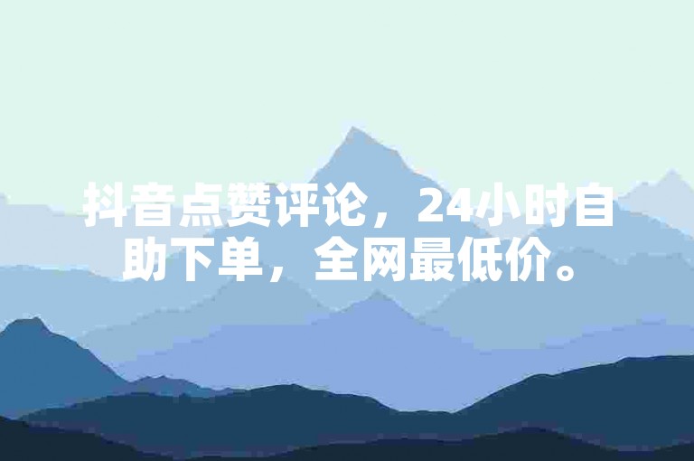 抖音点赞评论，24小时自助下单，全网最低价。