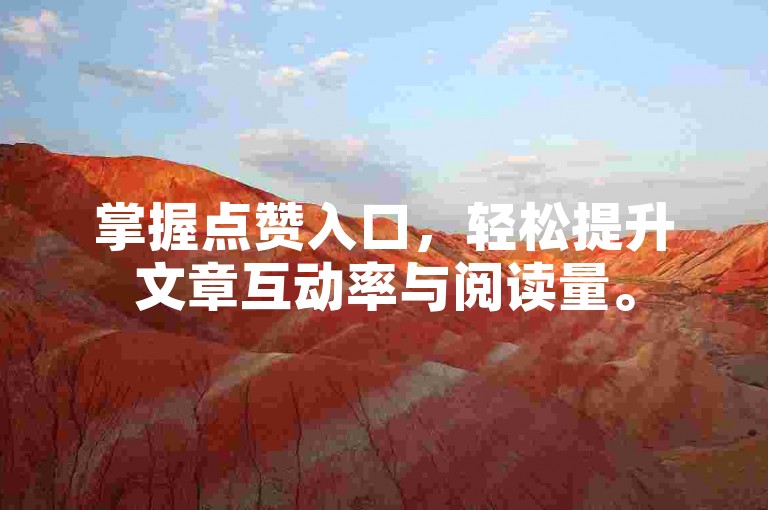 掌握点赞入口，轻松提升文章互动率与阅读量。