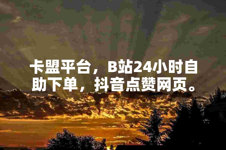 卡盟平台，B站24小时自助下单，抖音点赞网页。