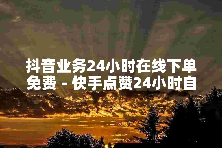 抖音业务24小时在线下单免费 - 快手点赞24小时自助,暗区卡盟24小时自助下单平台。