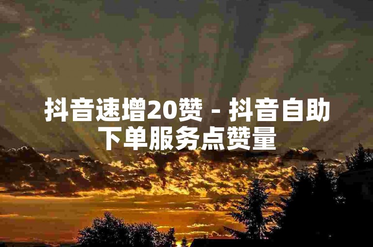抖音速增20赞 - 抖音自助下单服务点赞量