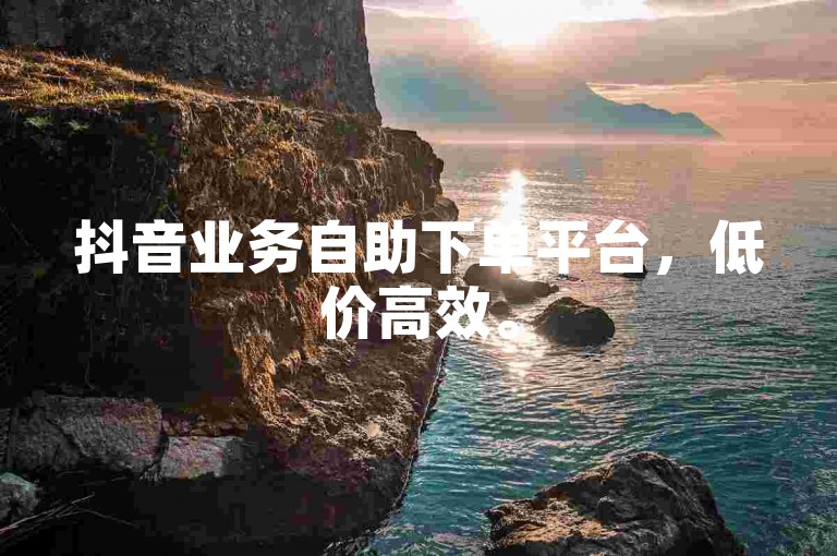 抖音业务自助下单平台，低价高效。