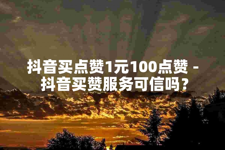 抖音买点赞1元100点赞 - 抖音买赞服务可信吗？