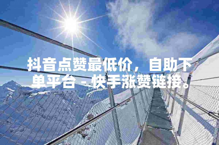 抖音点赞最低价，自助下单平台 - 快手涨赞链接。