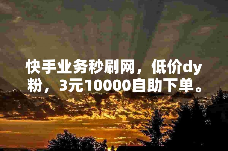 快手业务秒刷网，低价dy粉，3元10000自助下单。