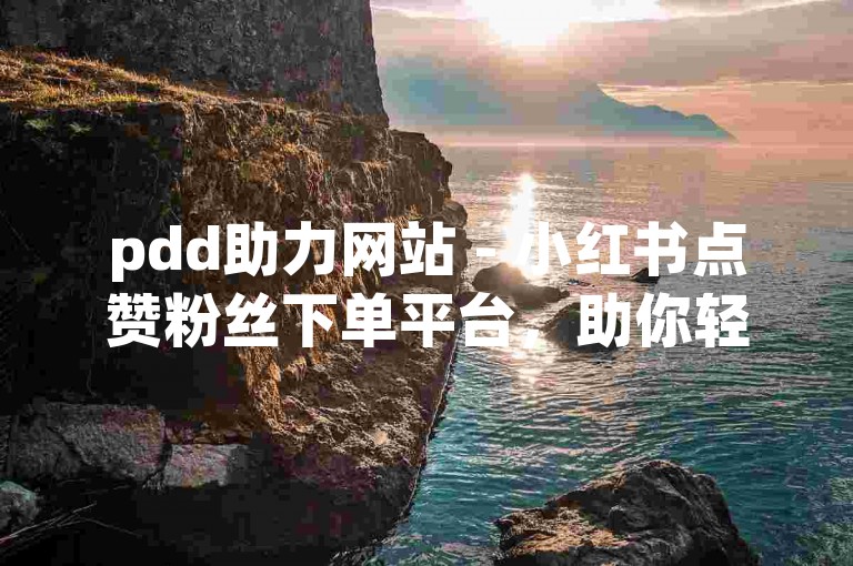 pdd助力网站 - 小红书点赞粉丝下单平台，助你轻松提升人气。