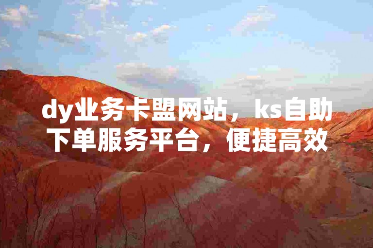 dy业务卡盟网站，ks自助下单服务平台，便捷高效。