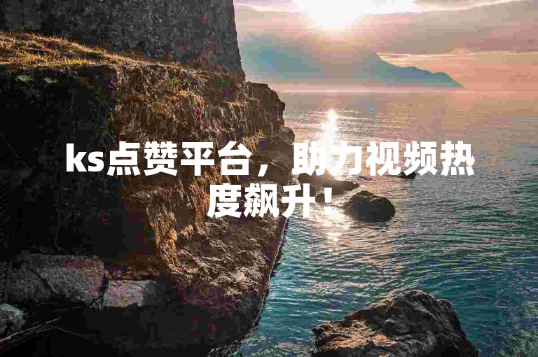 ks点赞平台，助力视频热度飙升！