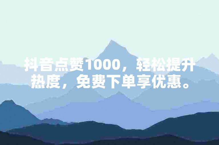 抖音点赞1000，轻松提升热度，免费下单享优惠。