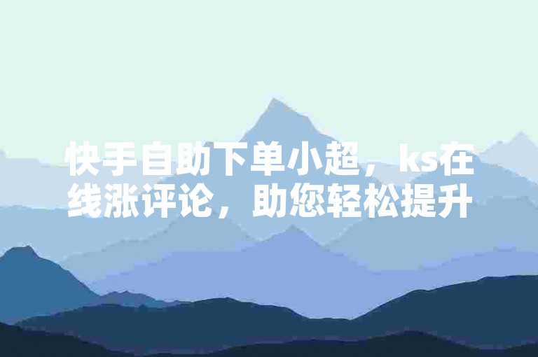 快手自助下单小超，ks在线涨评论，助您轻松提升人气。
