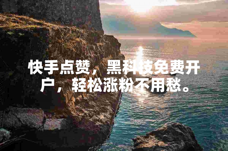 快手点赞，黑科技免费开户，轻松涨粉不用愁。