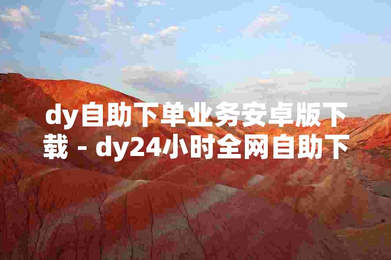 dy自助下单业务安卓版下载 - dy24小时全网自助下单