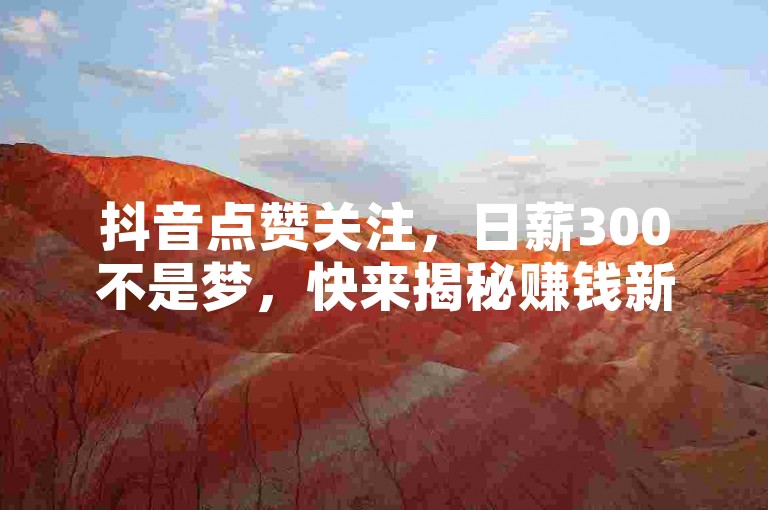 抖音点赞关注，日薪300不是梦，快来揭秘赚钱新门道！