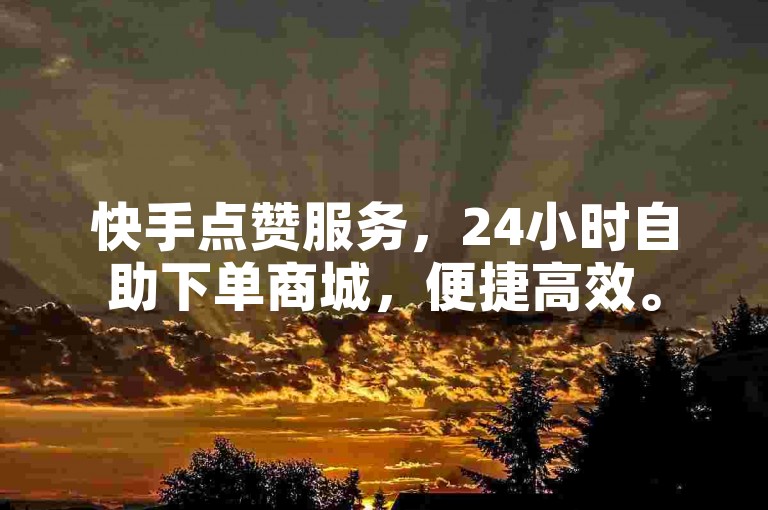 快手点赞服务，24小时自助下单商城，便捷高效。
