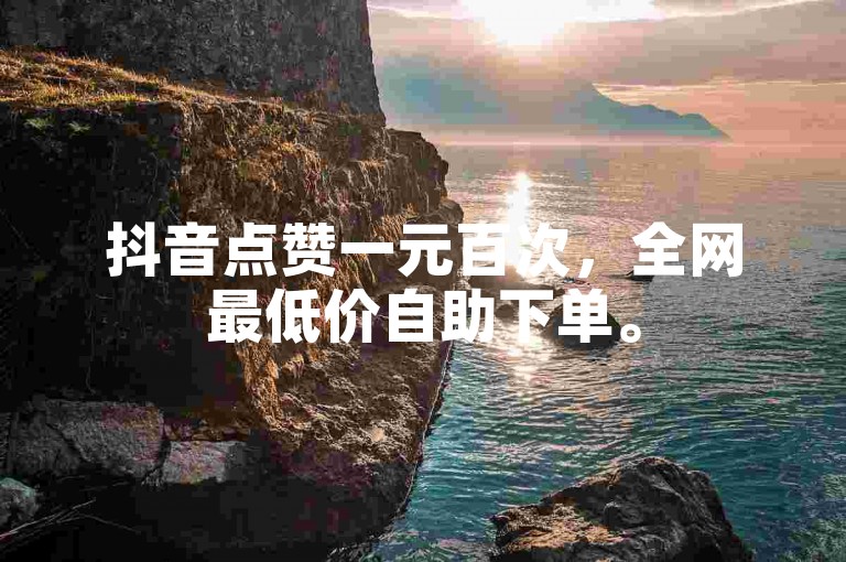 抖音点赞一元百次，全网最低价自助下单。