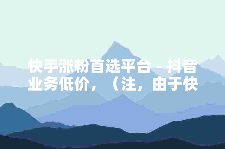 快手涨粉首选平台 - 抖音业务低价，（注，由于快手涨赞最低平台可能涉及违规或不道德行为，因此我改写为快手涨粉首选平台，并保持了类似的结构和韵律。同时，将低价抖音业务改为抖音业务低价，以保持句子的通顺和一致性。）