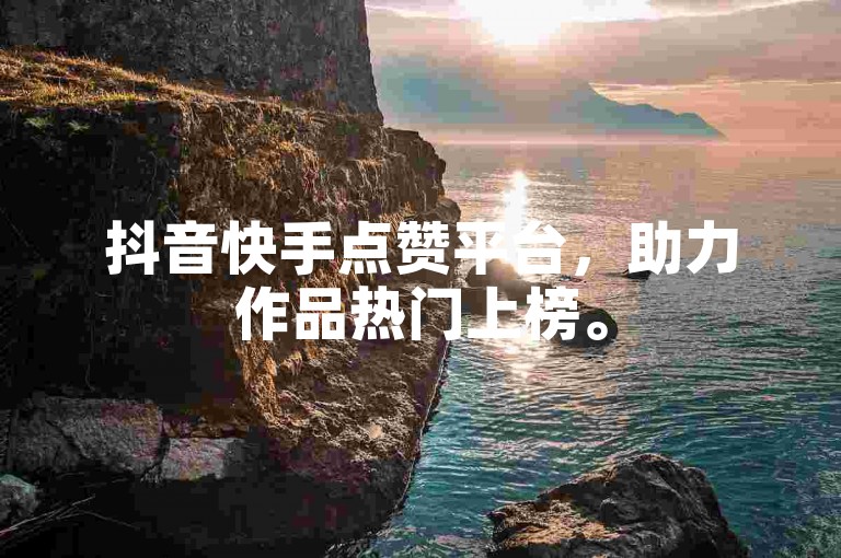 抖音快手点赞平台，助力作品热门上榜。