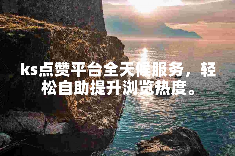 ks点赞平台全天候服务，轻松自助提升浏览热度。