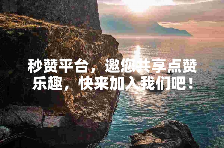 秒赞平台，邀您共享点赞乐趣，快来加入我们吧！