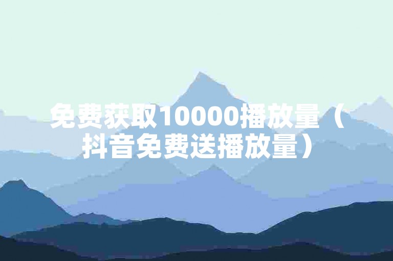 免费获取10000播放量（抖音免费送播放量）