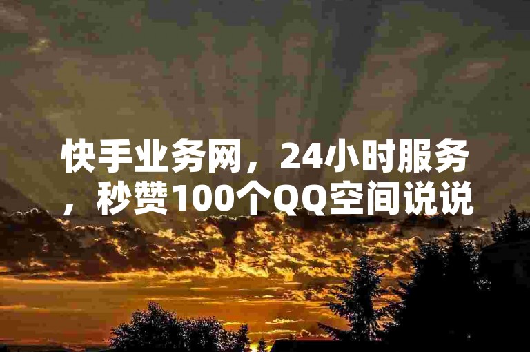 快手业务网，24小时服务，秒赞100个QQ空间说说。