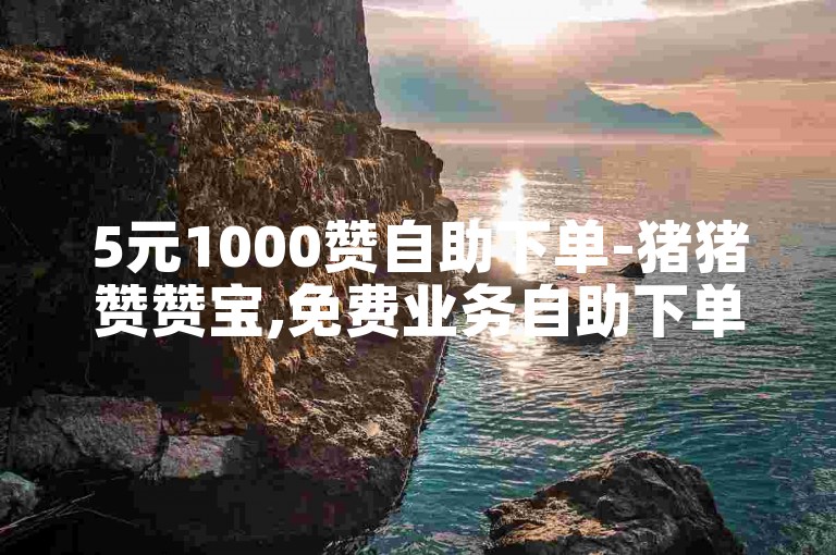 5元1000赞自助下单-猪猪赞赞宝,免费业务自助下单网站。