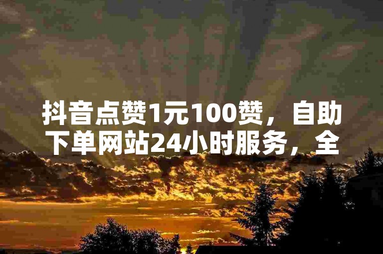 抖音点赞1元100赞，自助下单网站24小时服务，全球最低价代刷。