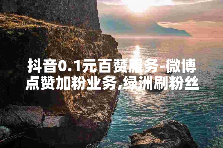 抖音0.1元百赞服务-微博点赞加粉业务,绿洲刷粉丝