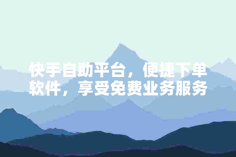 快手自助平台，便捷下单软件，享受免费业务服务。