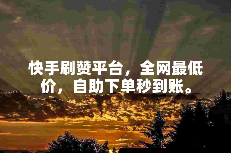 快手刷赞平台，全网最低价，自助下单秒到账。