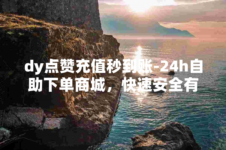 dy点赞充值秒到账-24h自助下单商城，快速安全有保障。