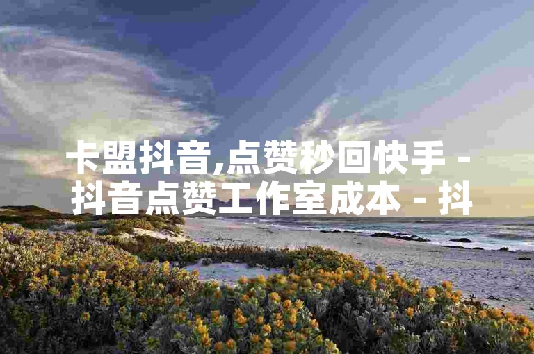 卡盟抖音,点赞秒回快手 - 抖音点赞工作室成本 - 抖币充值平台