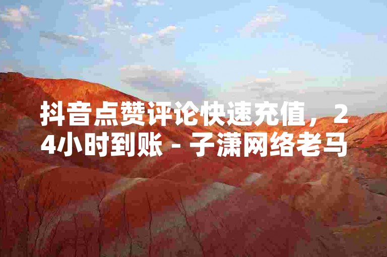 抖音点赞评论快速充值，24小时到账 - 子潇网络老马低价下单。