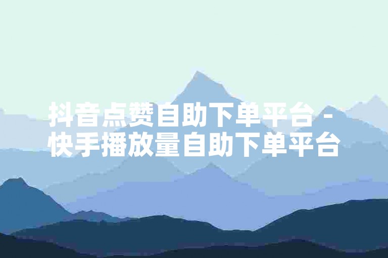 抖音点赞自助下单平台 - 快手播放量自助下单平台