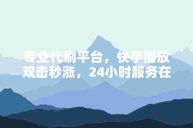 专业代刷平台，快手播放双击秒涨，24小时服务在线。