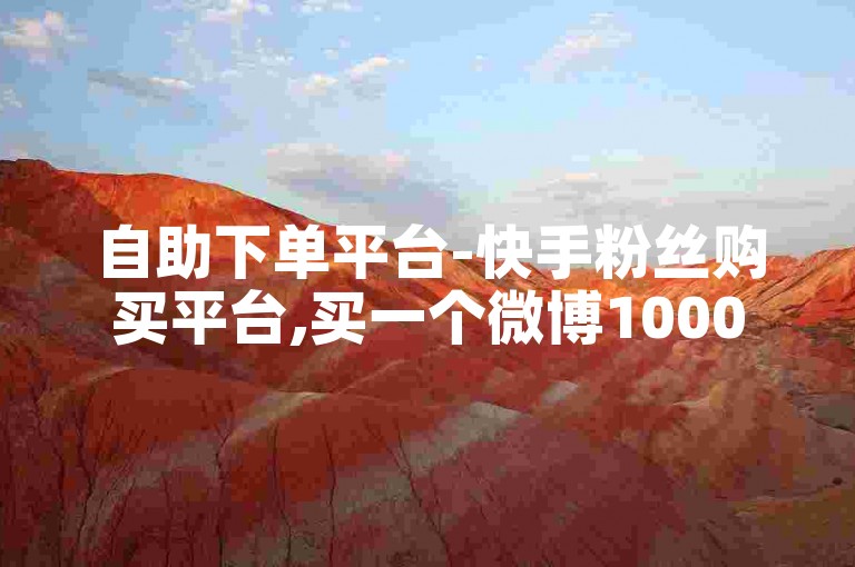 自助下单平台-快手粉丝购买平台,买一个微博1000的账号