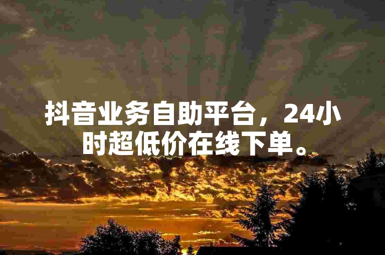 抖音业务自助平台，24小时超低价在线下单。