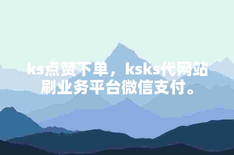 ks点赞下单，ksks代网站刷业务平台微信支付。