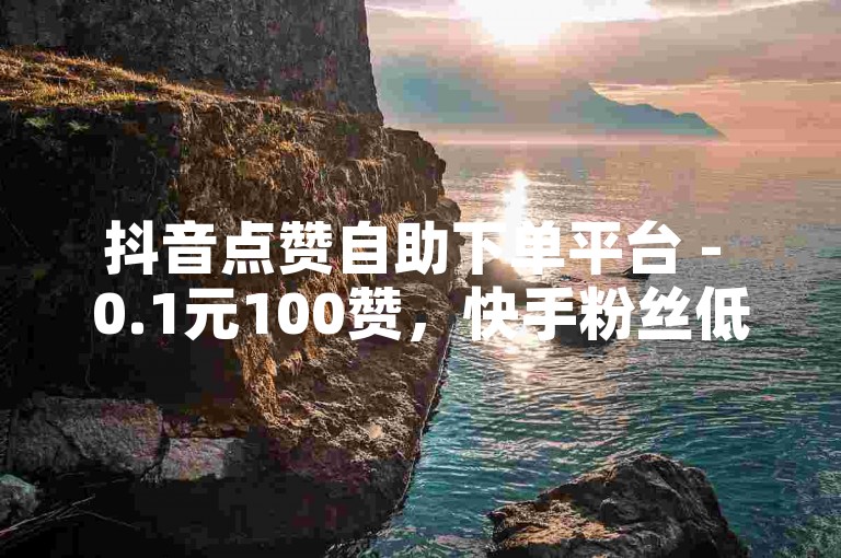 抖音点赞自助下单平台 - 0.1元100赞，快手粉丝低价自助购买。