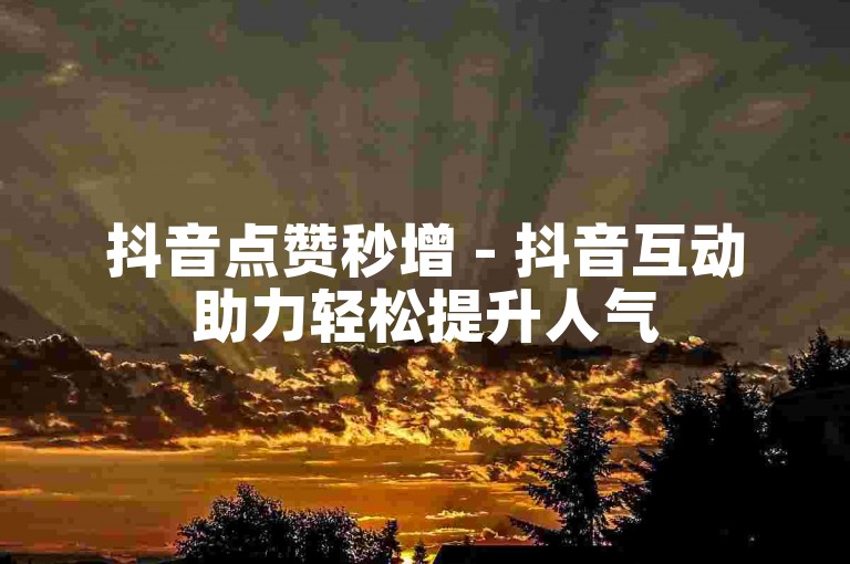 抖音点赞秒增 - 抖音互动助力轻松提升人气