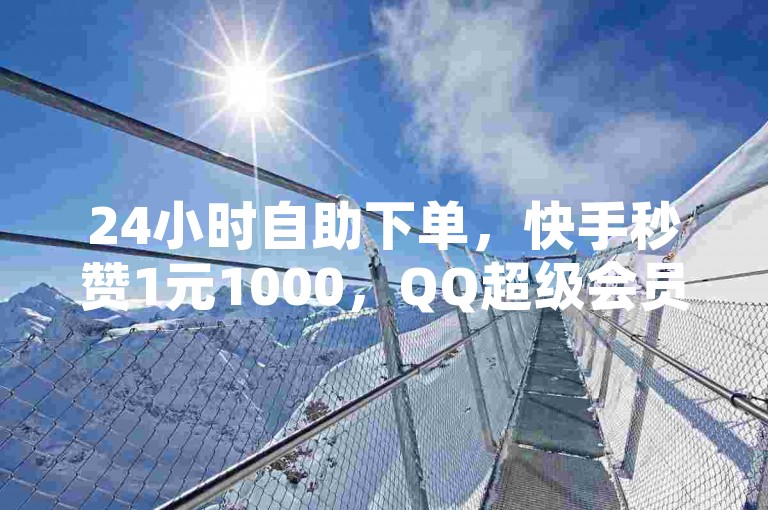 24小时自助下单，快手秒赞1元1000，QQ超级会员低价购。