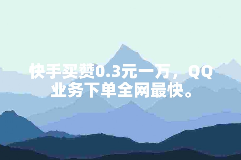 快手买赞0.3元一万，QQ业务下单全网最快。