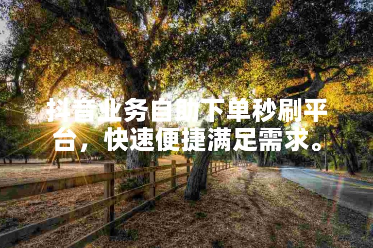 抖音业务自助下单秒刷平台，快速便捷满足需求。